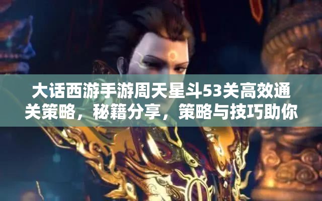 大話西游手游周天星斗53關(guān)高效通關(guān)策略，秘籍分享，策略與技巧助你輕松過關(guān)