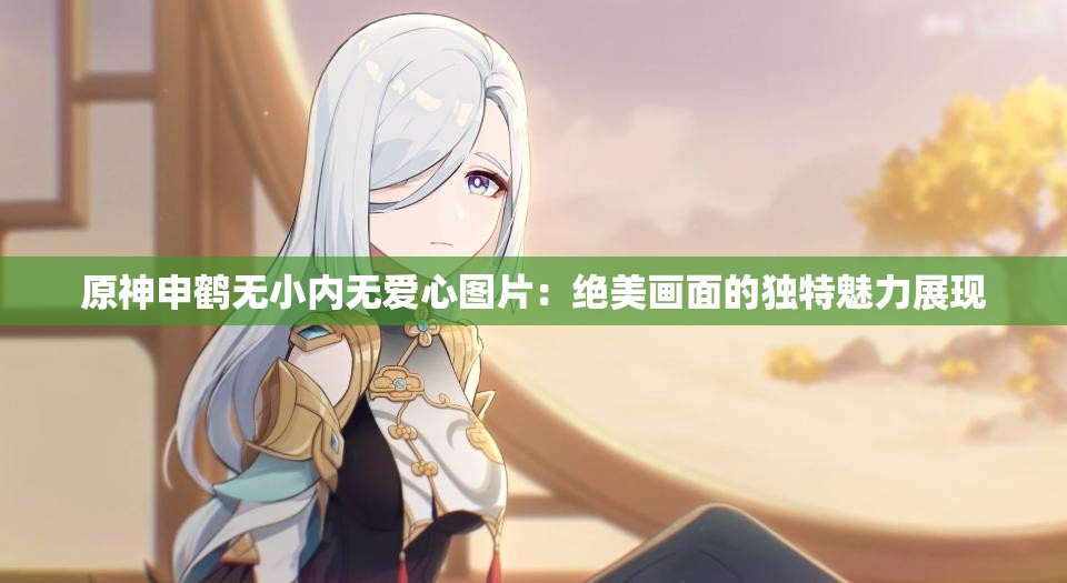 原神申鶴無小內(nèi)無愛心圖片：絕美畫面的獨(dú)特魅力展現(xiàn)