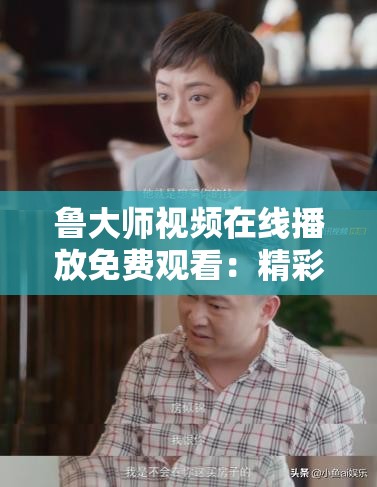 魯大師視頻在線播放免費(fèi)觀看：精彩內(nèi)容等您來探索