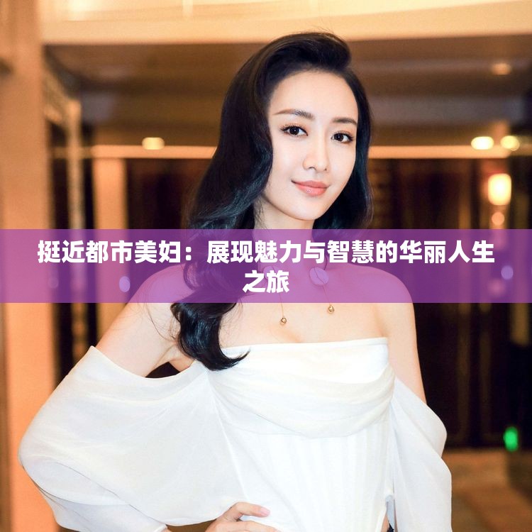 挺近都市美婦：展現(xiàn)魅力與智慧的華麗人生之旅