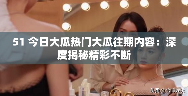 51 今日大瓜熱門大瓜往期內(nèi)容：深度揭秘精彩不斷