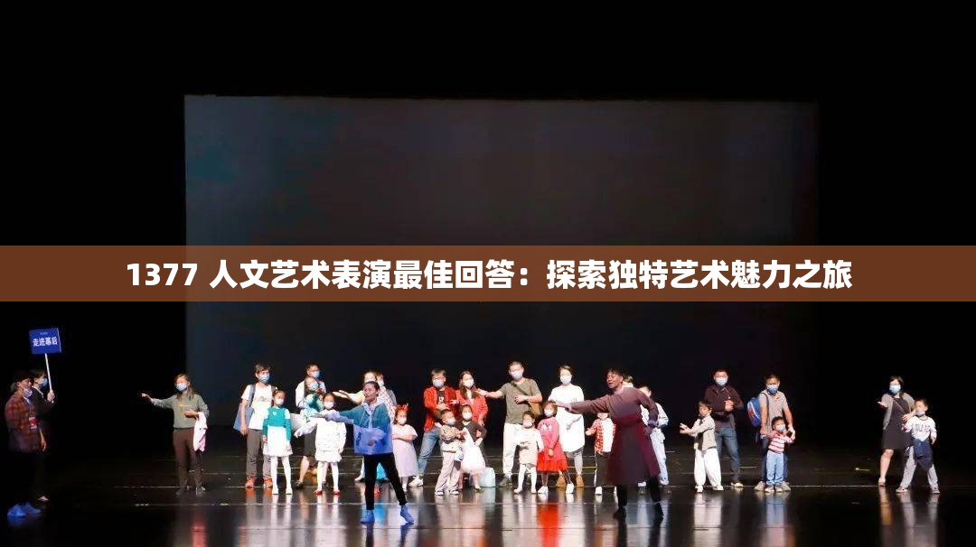 1377 人文藝術(shù)表演最佳回答：探索獨特藝術(shù)魅力之旅