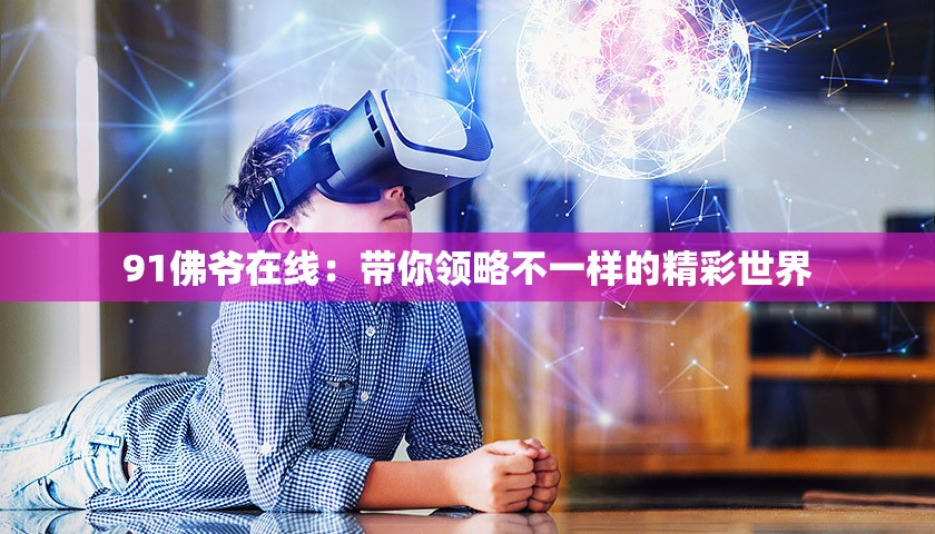 91佛爺在線：帶你領略不一樣的精彩世界