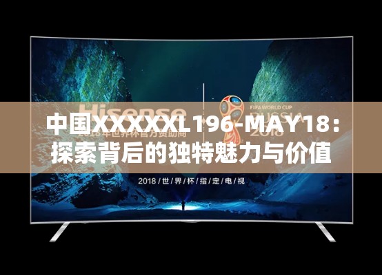 中國XXXXXL196-MAY18：探索背后的獨(dú)特魅力與價(jià)值