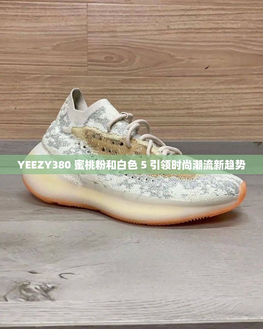 YEEZY380 蜜桃粉和白色 5 引領(lǐng)時尚潮流新趨勢
