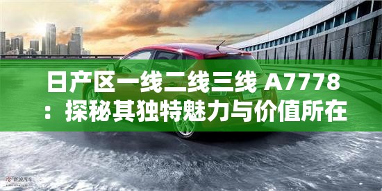 日產區(qū)一線二線三線 A7778 ：探秘其獨特魅力與價值所在
