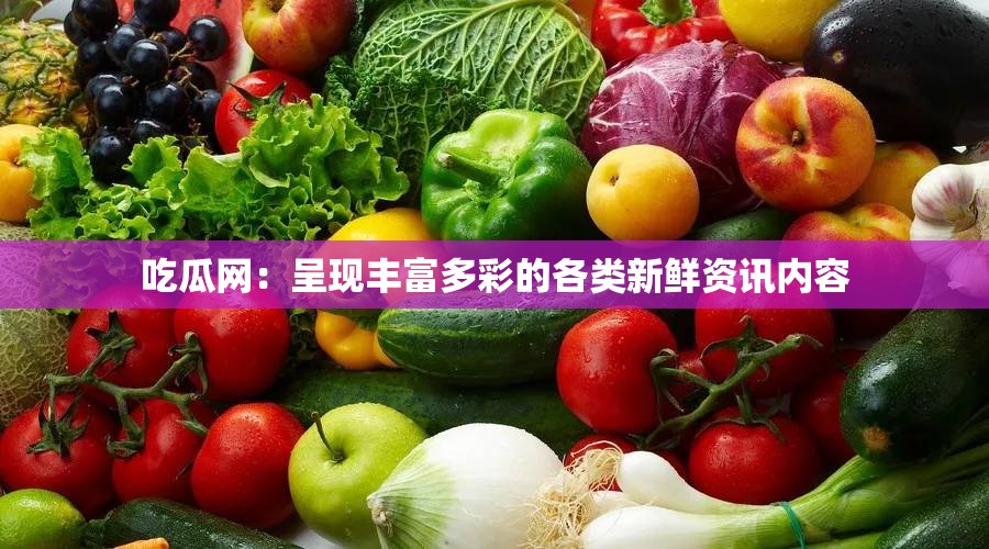 吃瓜網：呈現豐富多彩的各類新鮮資訊內容