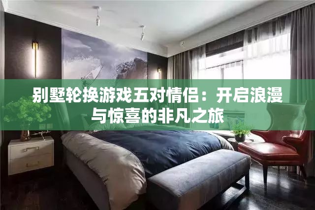 別墅輪換游戲五對情侶：開啟浪漫與驚喜的非凡之旅