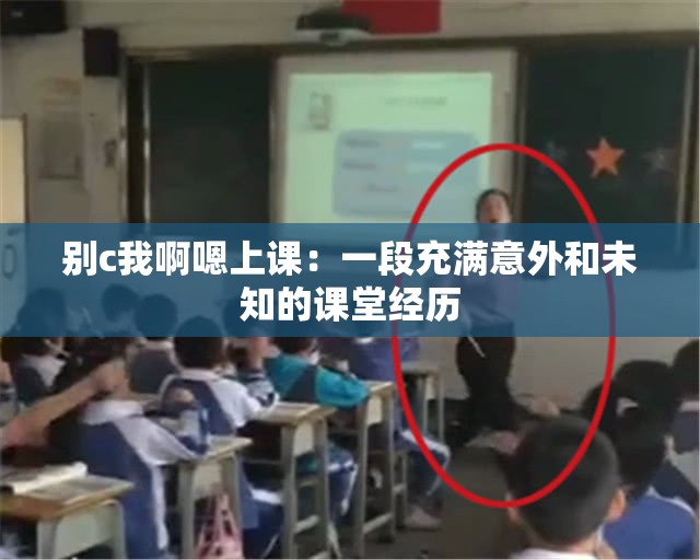 別c我啊嗯上課：一段充滿意外和未知的課堂經歷