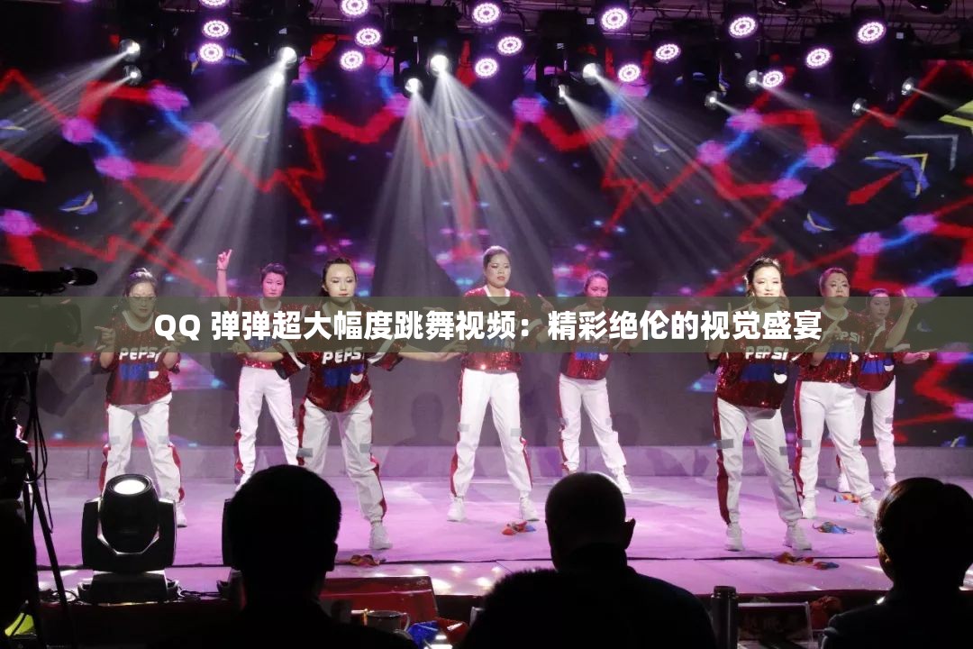 QQ 彈彈超大幅度跳舞視頻：精彩絕倫的視覺盛宴