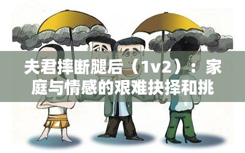 夫君摔斷腿后（1v2）：家庭與情感的艱難抉擇和挑戰(zhàn)