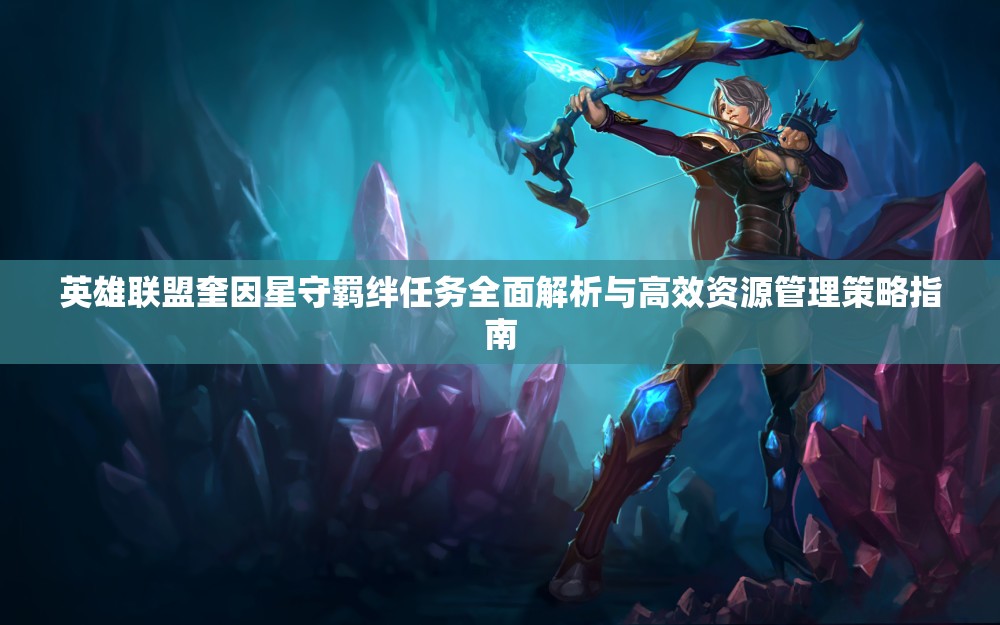 英雄聯(lián)盟奎因星守羈絆任務全面解析與高效資源管理策略指南