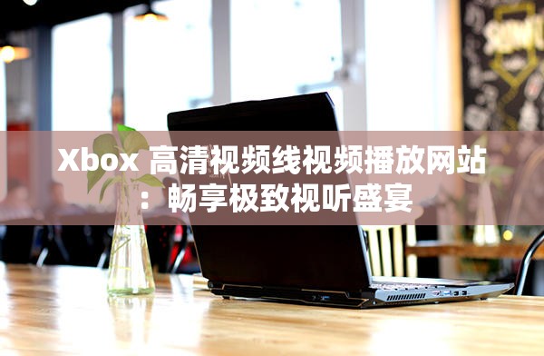 Xbox 高清視頻線視頻播放網(wǎng)站：暢享極致視聽盛宴