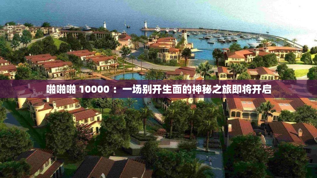 啪啪啪 10000 ：一場(chǎng)別開(kāi)生面的神秘之旅即將開(kāi)啟