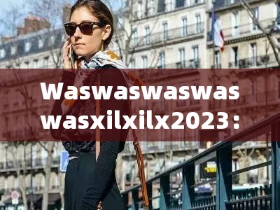 Waswaswaswaswasxilxilx2023：一段充滿未知與期待的獨(dú)特表述