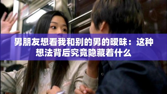 男朋友想看我和別的男的曖昧：這種想法背后究竟隱藏著什么