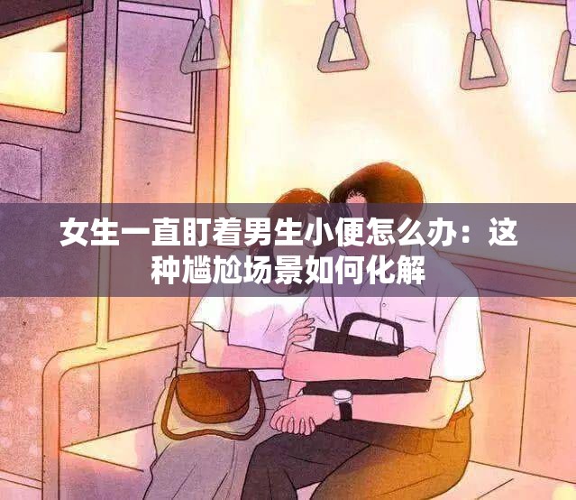 女生一直盯著男生小便怎么辦：這種尷尬場(chǎng)景如何化解