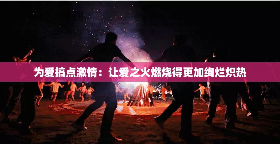 為愛搞點(diǎn)激情：讓愛之火燃燒得更加絢爛熾熱