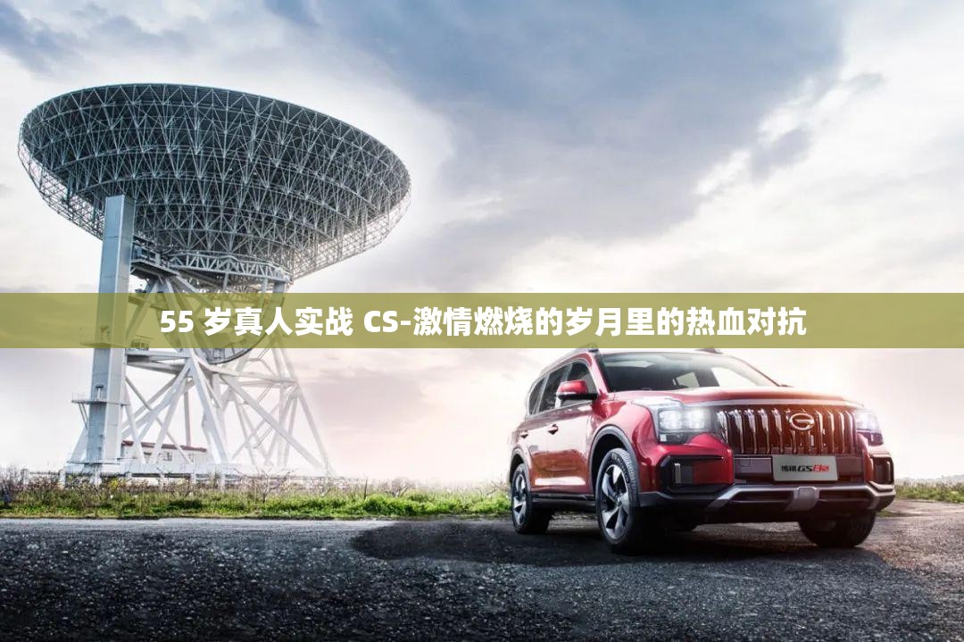 55 歲真人實(shí)戰(zhàn) CS-激情燃燒的歲月里的熱血對抗