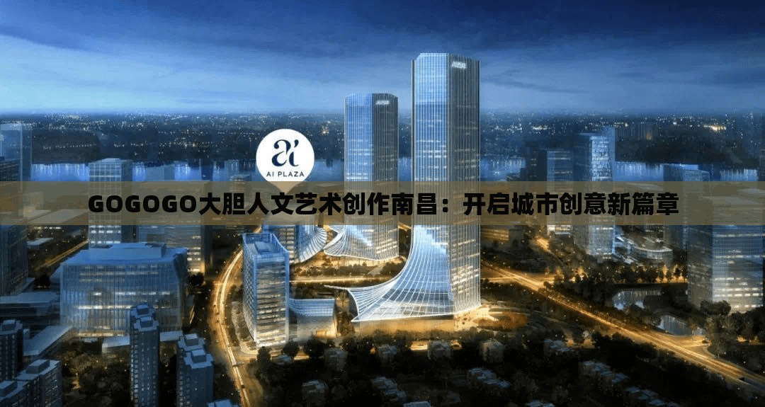 GOGOGO大膽人文藝術(shù)創(chuàng)作南昌：開啟城市創(chuàng)意新篇章