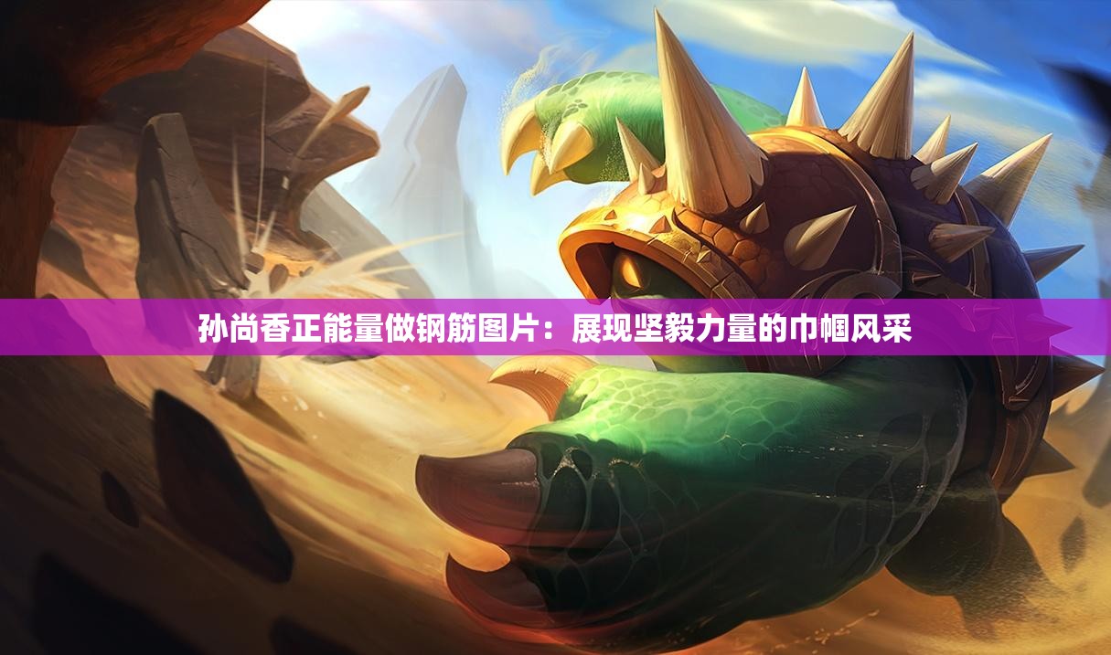 孫尚香正能量做鋼筋圖片：展現(xiàn)堅毅力量的巾幗風采