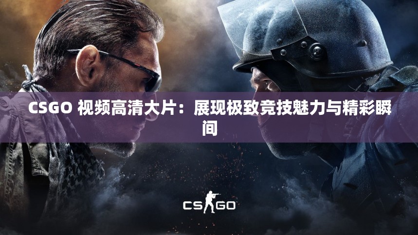 CSGO 視頻高清大片：展現(xiàn)極致競(jìng)技魅力與精彩瞬間