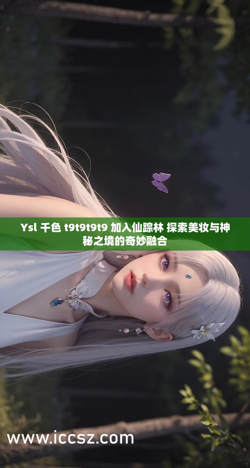 Ysl 千色 t9t9t9t9 加入仙蹤林 探索美妝與神秘之境的奇妙融合