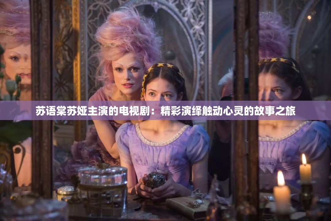 蘇語(yǔ)棠蘇婭主演的電視?。壕恃堇[觸動(dòng)心靈的故事之旅