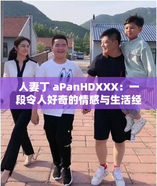人妻丁 aPanHDXXX：一段令人好奇的情感與生活經(jīng)歷