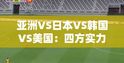亞洲VS日本VS韓國(guó)VS美國(guó)：四方實(shí)力與發(fā)展對(duì)比剖析