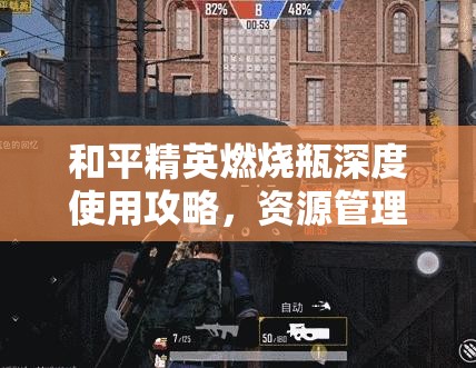 和平精英燃燒瓶深度使用攻略，資源管理技巧、高效利用策略與最大化戰(zhàn)場(chǎng)價(jià)值