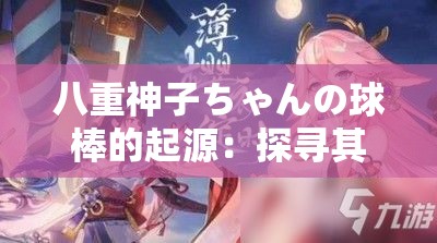 八重神子ちゃんの球棒的起源：探尋其背后的神秘力量