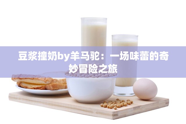 豆?jié){撞奶by羊馬駝：一場(chǎng)味蕾的奇妙冒險(xiǎn)之旅