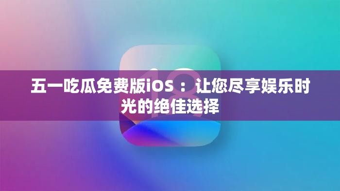 五一吃瓜免費(fèi)版iOS ：讓您盡享娛樂時(shí)光的絕佳選擇