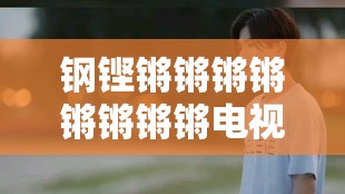 鋼鏗鏘鏘鏘鏘鏘鏘鏘鏘電視?。阂徊空鸷承撵`的傳奇之作