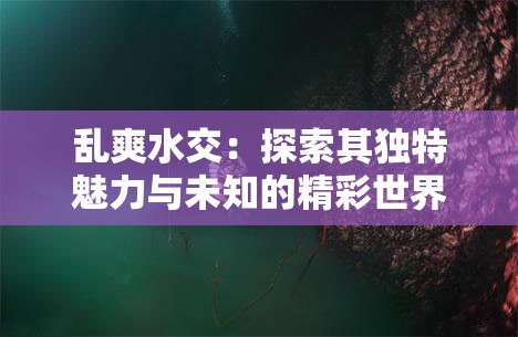 亂爽水交：探索其獨(dú)特魅力與未知的精彩世界
