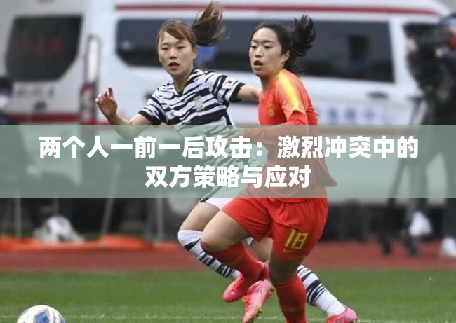 兩個(gè)人一前一后攻擊：激烈沖突中的雙方策略與應(yīng)對