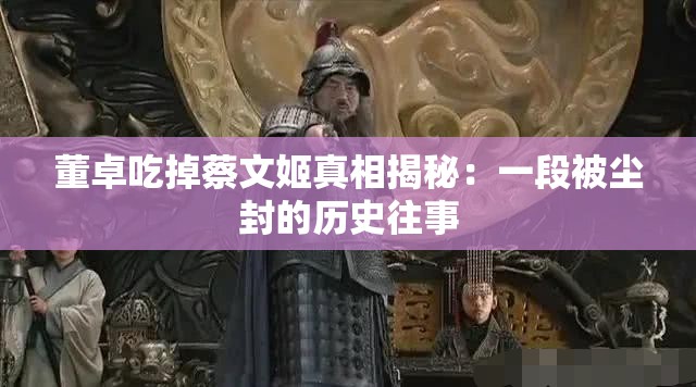 董卓吃掉蔡文姬真相揭秘：一段被塵封的歷史往事