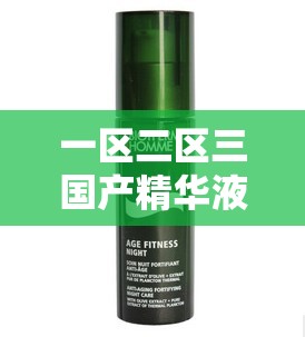 一區(qū)二區(qū)三國產(chǎn)精華液：探索不同區(qū)域精華液的獨(dú)特魅力