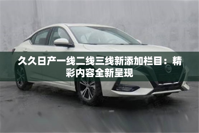 久久日產(chǎn)一線二線三線新添加欄目：精彩內(nèi)容全新呈現(xiàn)