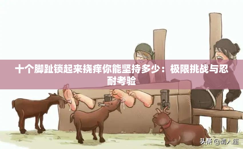 十個(gè)腳趾鎖起來(lái)?yè)习W你能堅(jiān)持多少：極限挑戰(zhàn)與忍耐考驗(yàn)