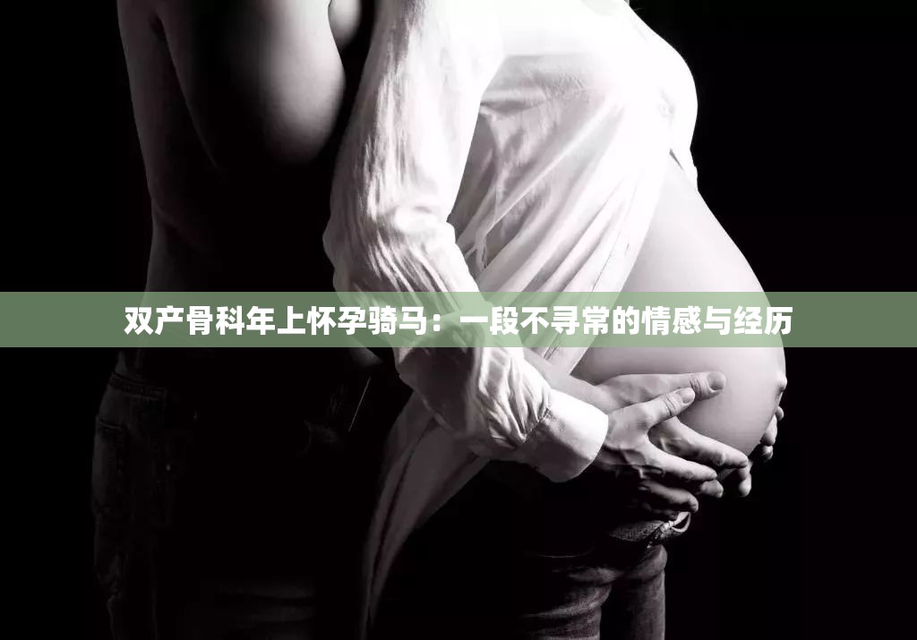 雙產(chǎn)骨科年上懷孕騎馬：一段不尋常的情感與經(jīng)歷