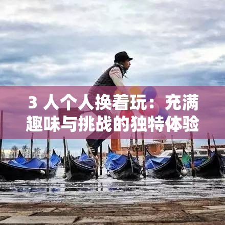 3 人個(gè)人換著玩：充滿趣味與挑戰(zhàn)的獨(dú)特體驗(yàn)之旅
