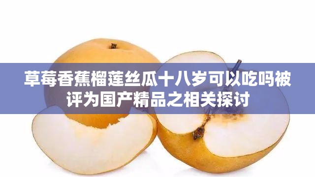 草莓香蕉榴蓮絲瓜十八歲可以吃嗎被評為國產(chǎn)精品之相關(guān)探討