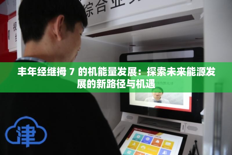 豐年經(jīng)繼拇 7 的機(jī)能量發(fā)展：探索未來能源發(fā)展的新路徑與機(jī)遇