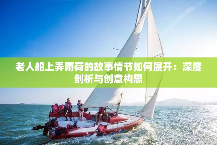 老人船上弄雨荷的故事情節(jié)如何展開：深度剖析與創(chuàng)意構(gòu)思