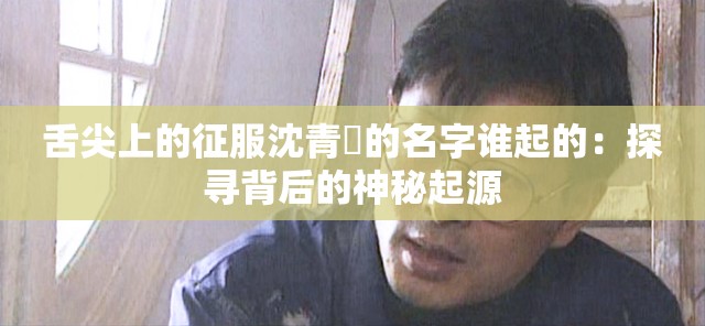 舌尖上的征服沈青訸的名字誰起的：探尋背后的神秘起源
