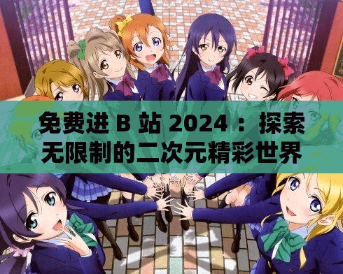 免費進 B 站 2024 ：探索無限制的二次元精彩世界