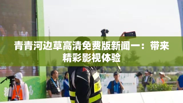 青青河邊草高清免費(fèi)版新聞一：帶來(lái)精彩影視體驗(yàn)