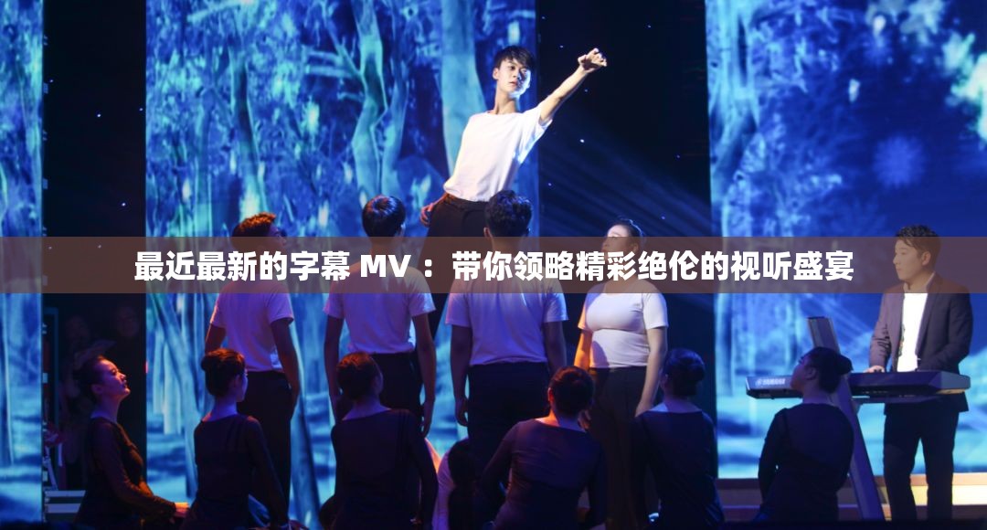 最近最新的字幕 MV ：帶你領(lǐng)略精彩絕倫的視聽盛宴